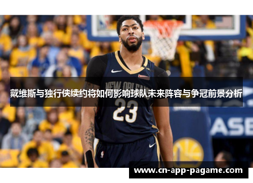 戴维斯与独行侠续约将如何影响球队未来阵容与争冠前景分析