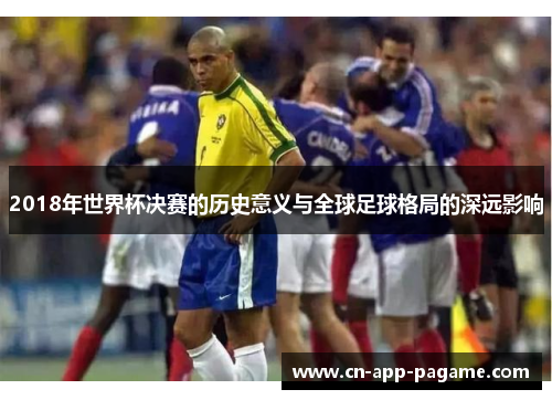 2018年世界杯决赛的历史意义与全球足球格局的深远影响