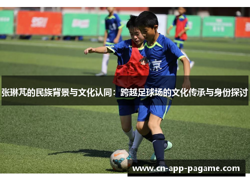 张琳芃的民族背景与文化认同：跨越足球场的文化传承与身份探讨