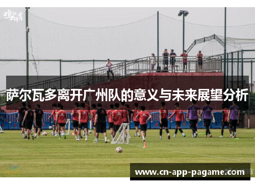 萨尔瓦多离开广州队的意义与未来展望分析