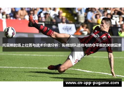 托雷斯的场上位置与战术价值分析：影响球队进攻与防守平衡的关键因素