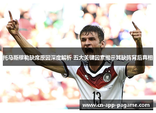 托马斯穆勒缺席原因深度解析 五大关键因素揭示其缺阵背后真相