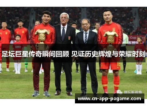 足坛巨星传奇瞬间回顾 见证历史辉煌与荣耀时刻