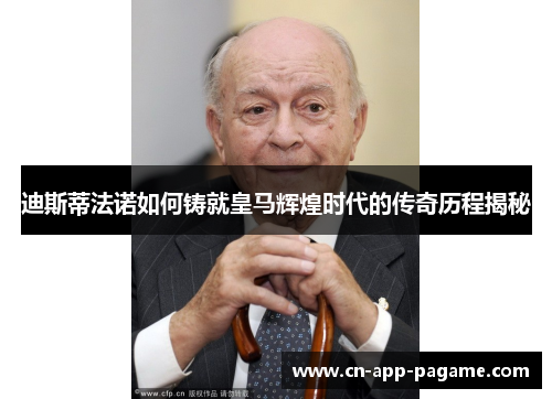 迪斯蒂法诺如何铸就皇马辉煌时代的传奇历程揭秘