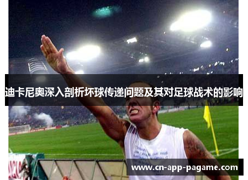迪卡尼奥深入剖析坏球传递问题及其对足球战术的影响
