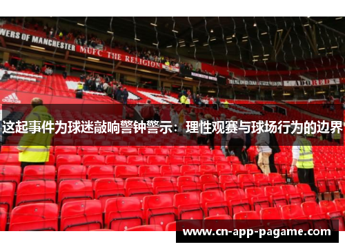 这起事件为球迷敲响警钟警示：理性观赛与球场行为的边界