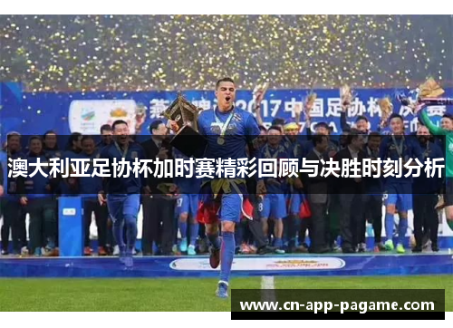 澳大利亚足协杯加时赛精彩回顾与决胜时刻分析 澳大利亚足协杯加时赛精彩回顾与决胜时刻分析