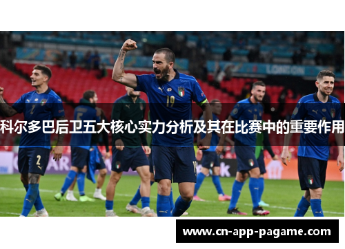 科尔多巴后卫五大核心实力分析及其在比赛中的重要作用
