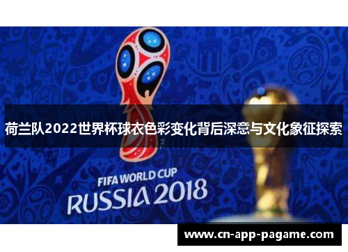 荷兰队2022世界杯球衣色彩变化背后深意与文化象征探索