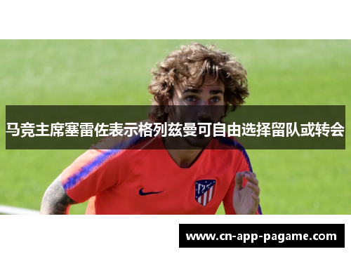 马竞主席塞雷佐表示格列兹曼可自由选择留队或转会