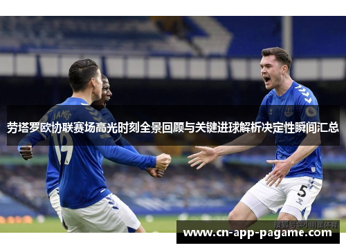 劳塔罗欧协联赛场高光时刻全景回顾与关键进球解析决定性瞬间汇总