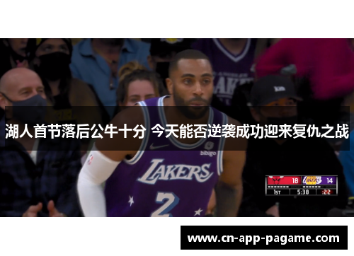 湖人首节落后公牛十分 今天能否逆袭成功迎来复仇之战