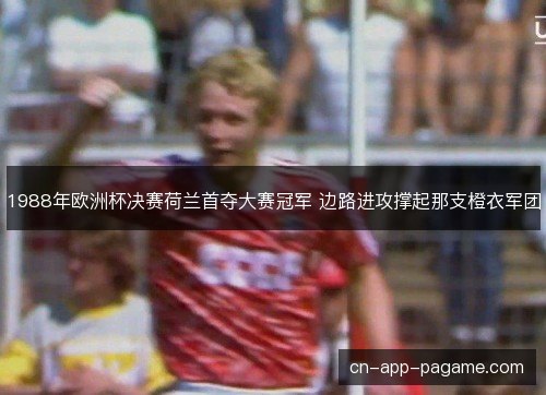 1988年欧洲杯决赛荷兰首夺大赛冠军 边路进攻撑起那支橙衣军团