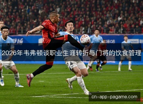 2026年韦弗顿谈职业生涯转折与门将的饮食管理